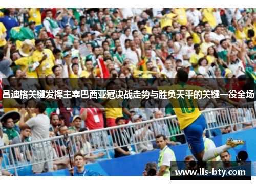 吕迪格关键发挥主宰巴西亚冠决战走势与胜负天平的关键一役全场 吕迪格关键发挥主宰巴西亚冠决战走势与胜负天平的关键一役全场