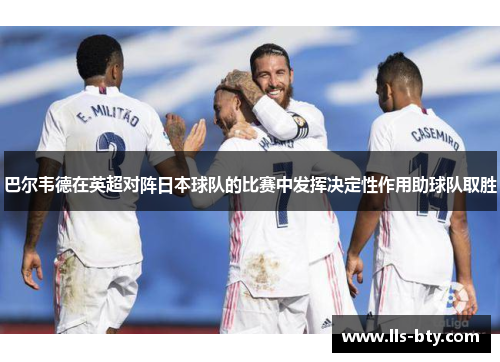 巴尔韦德在英超对阵日本球队的比赛中发挥决定性作用助球队取胜 巴尔韦德在英超对阵日本球队的比赛中发挥决定性作用助球队取胜