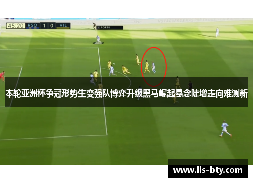 本轮亚洲杯争冠形势生变强队博弈升级黑马崛起悬念陡增走向难测新 本轮亚洲杯争冠形势生变强队博弈升级黑马崛起悬念陡增走向难测新