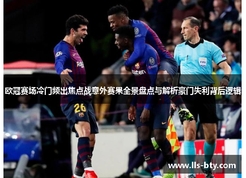 欧冠赛场冷门频出焦点战意外赛果全景盘点与解析豪门失利背后逻辑 欧冠赛场冷门频出焦点战意外赛果全景盘点与解析豪门失利背后逻辑