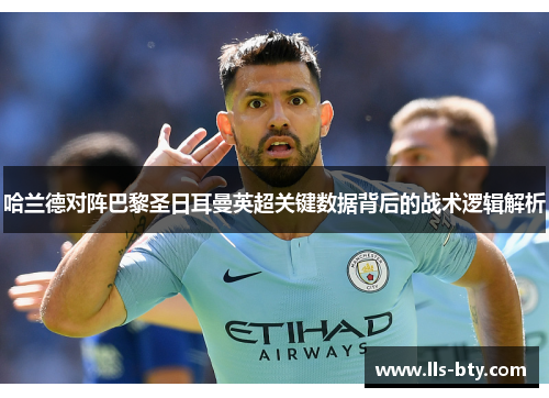 哈兰德对阵巴黎圣日耳曼英超关键数据背后的战术逻辑解析