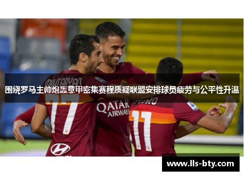 围绕罗马主帅炮轰意甲密集赛程质疑联盟安排球员疲劳与公平性升温 围绕罗马主帅炮轰意甲密集赛程质疑联盟安排球员疲劳与公平性升温