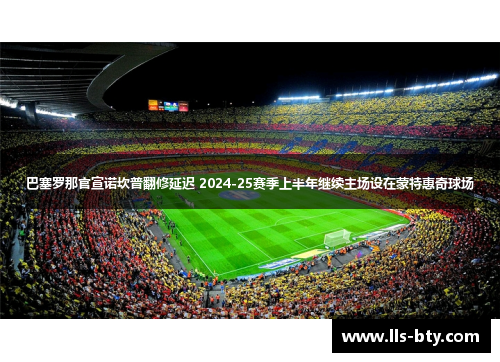 巴塞罗那官宣诺坎普翻修延迟 2024-25赛季上半年继续主场设在蒙特惠奇球场 巴塞罗那官宣诺坎普翻修延迟 2024-25赛季上半年继续主场设在蒙特惠奇球场