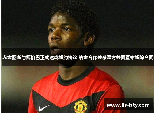 尤文图斯与博格巴正式达成解约协议 结束合作关系双方共同宣布解除合同 尤文图斯与博格巴正式达成解约协议 结束合作关系双方共同宣布解除合同