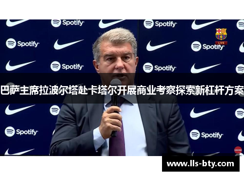 巴萨主席拉波尔塔赴卡塔尔开展商业考察探索新杠杆方案 巴萨主席拉波尔塔赴卡塔尔开展商业考察探索新杠杆方案