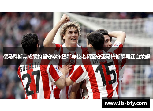 德马科斯完成续约留守毕尔巴鄂竞技老将坚守圣马梅斯续写红白荣耀 德马科斯完成续约留守毕尔巴鄂竞技老将坚守圣马梅斯续写红白荣耀