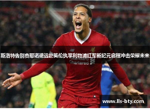 斯洛特告别费耶诺德远赴英伦执掌利物浦红军新纪元启程冲击荣耀未来 斯洛特告别费耶诺德远赴英伦执掌利物浦红军新纪元启程冲击荣耀未来