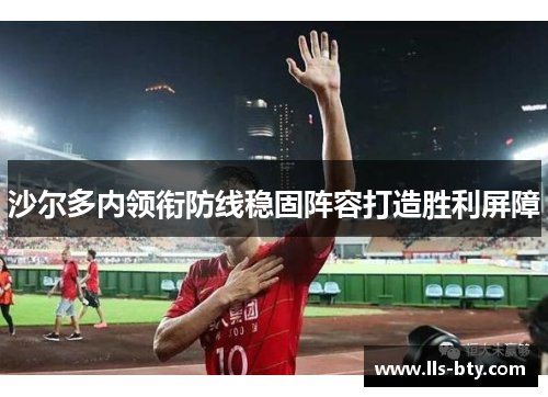 沙尔多内领衔防线稳固阵容打造胜利屏障 沙尔多内领衔防线稳固阵容打造胜利屏障
