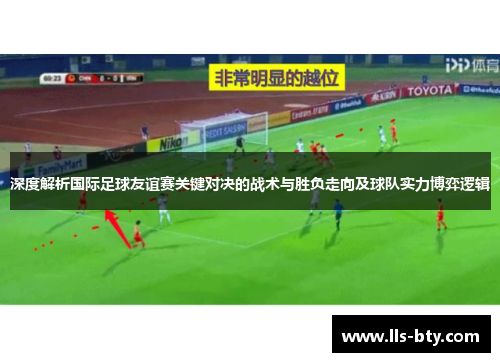 深度解析国际足球友谊赛关键对决的战术与胜负走向及球队实力博弈逻辑 深度解析国际足球友谊赛关键对决的战术与胜负走向及球队实力博弈逻辑