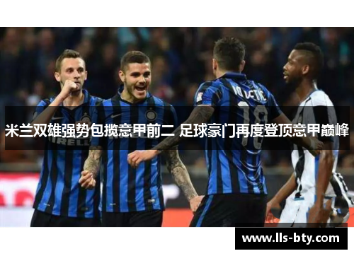 米兰双雄强势包揽意甲前二 足球豪门再度登顶意甲巅峰