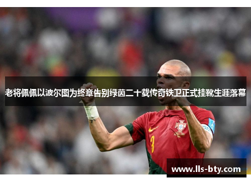 老将佩佩以波尔图为终章告别绿茵二十载传奇铁卫正式挂靴生涯落幕 老将佩佩以波尔图为终章告别绿茵二十载传奇铁卫正式挂靴生涯落幕