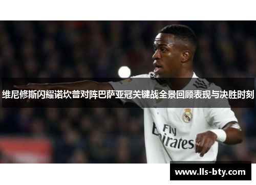 维尼修斯闪耀诺坎普对阵巴萨亚冠关键战全景回顾表现与决胜时刻