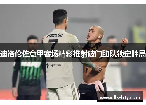 迪洛伦佐意甲客场精彩推射破门助队锁定胜局