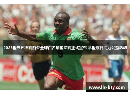 2026世界杯决赛前夕全球百名球星义赛正式宣布 举世瞩目助力公益活动