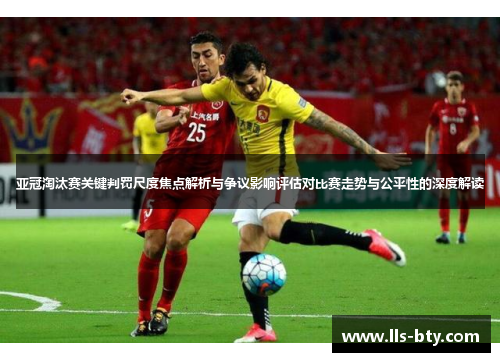 亚冠淘汰赛关键判罚尺度焦点解析与争议影响评估对比赛走势与公平性的深度解读 亚冠淘汰赛关键判罚尺度焦点解析与争议影响评估对比赛走势与公平性的深度解读