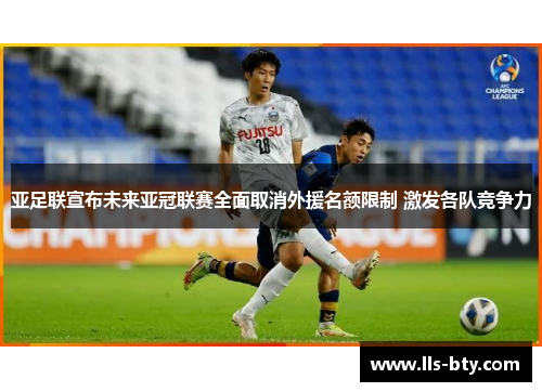 亚足联宣布未来亚冠联赛全面取消外援名额限制 激发各队竞争力 亚足联宣布未来亚冠联赛全面取消外援名额限制 激发各队竞争力