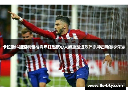 卡拉斯科加盟利雅得青年扛起核心大旗重塑进攻体系冲击新赛季荣耀
