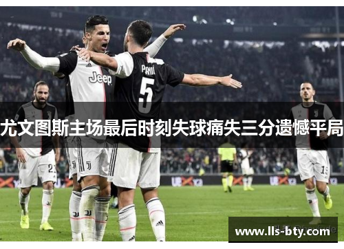 尤文图斯主场最后时刻失球痛失三分遗憾平局 尤文图斯主场最后时刻失球痛失三分遗憾平局