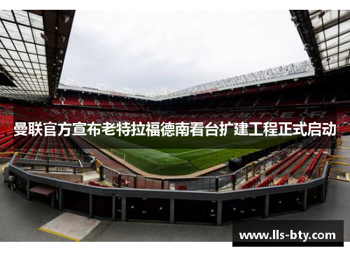 曼联官方宣布老特拉福德南看台扩建工程正式启动 曼联官方宣布老特拉福德南看台扩建工程正式启动