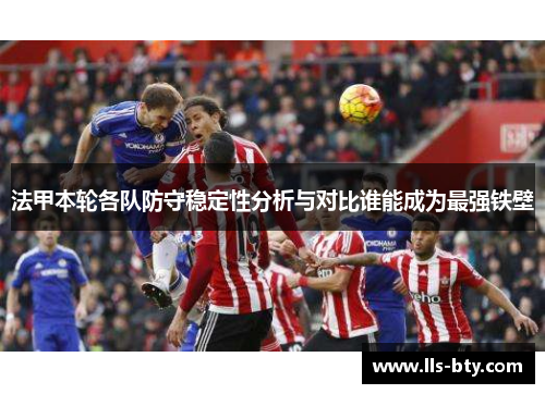 法甲本轮各队防守稳定性分析与对比谁能成为最强铁壁 法甲本轮各队防守稳定性分析与对比谁能成为最强铁壁