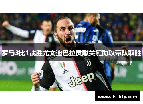 罗马3比1战胜尤文迪巴拉贡献关键助攻带队取胜 罗马3比1战胜尤文迪巴拉贡献关键助攻带队取胜