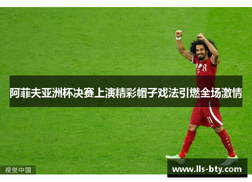 阿菲夫亚洲杯决赛上演精彩帽子戏法引燃全场激情