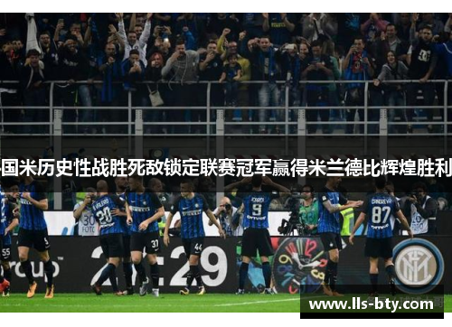 国米历史性战胜死敌锁定联赛冠军赢得米兰德比辉煌胜利