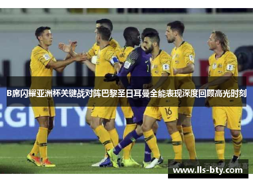B席闪耀亚洲杯关键战对阵巴黎圣日耳曼全能表现深度回顾高光时刻