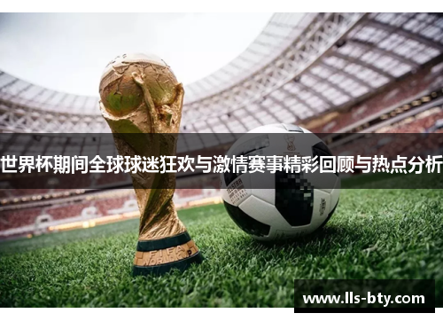 世界杯期间全球球迷狂欢与激情赛事精彩回顾与热点分析 世界杯期间全球球迷狂欢与激情赛事精彩回顾与热点分析