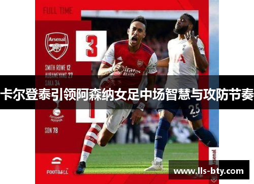 卡尔登泰引领阿森纳女足中场智慧与攻防节奏 卡尔登泰引领阿森纳女足中场智慧与攻防节奏