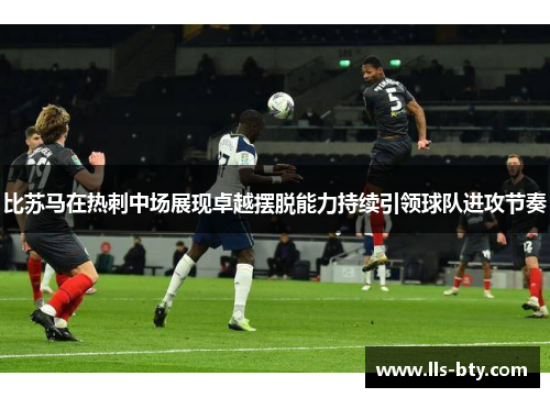 比苏马在热刺中场展现卓越摆脱能力持续引领球队进攻节奏 比苏马在热刺中场展现卓越摆脱能力持续引领球队进攻节奏
