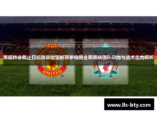 英超转会截止日后阵容定型新赛季格局全面揭晓强队动向与战术走向解析 英超转会截止日后阵容定型新赛季格局全面揭晓强队动向与战术走向解析