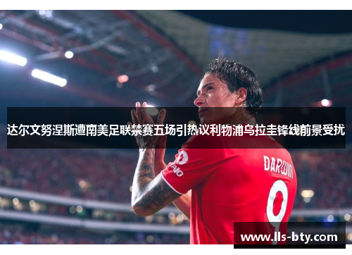 达尔文努涅斯遭南美足联禁赛五场引热议利物浦乌拉圭锋线前景受扰 达尔文努涅斯遭南美足联禁赛五场引热议利物浦乌拉圭锋线前景受扰