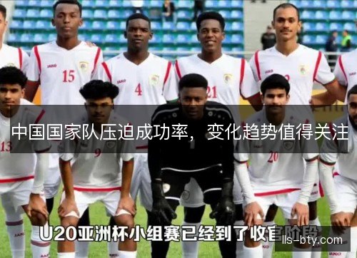 中国国家队压迫成功率,变化趋势值得关注 中国国家队压迫成功率,变化趋势值得关注